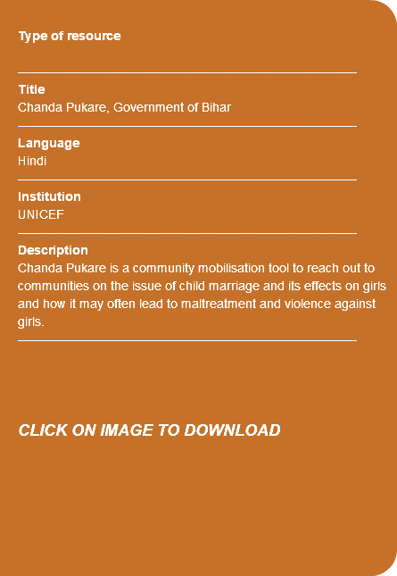 &nbsp;Type of resource ---------------------------------------------------------------------------- Title Chanda Pukare, Government of Bihar ---------------------------------------------------------------------------- Language Hindi ---------------------------------------------------------------------------- Institution UNICEF ---------------------------------------------------------------------------- Description Chanda Pukare is a community mobilisation tool to reach out to communities on the issue of child marriage and its effects on girls and how it may often lead to maltreatment and violence against girls. ---------------------------------------------------------------------------- CLICK ON IMAGE TO DOWNLOAD 